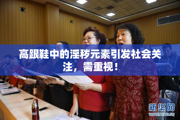 高跟鞋中的淫秽元素引发社会关注，需重视！
