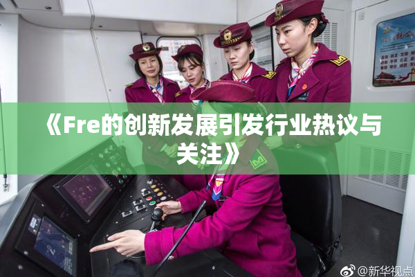《Fre的创新发展引发行业热议与关注》