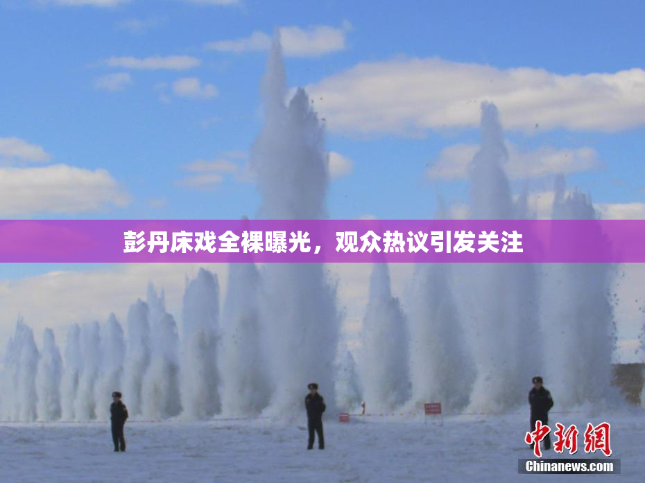 彭丹床戏全裸曝光，观众热议引发关注