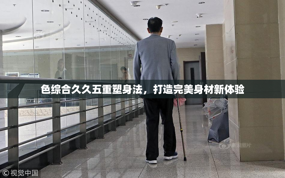 色综合久久五重塑身法，打造完美身材新体验