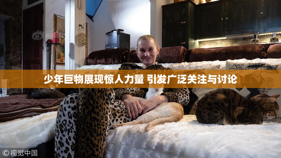 少年巨物展现惊人力量 引发广泛关注与讨论