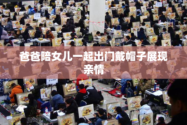 爸爸陪女儿一起出门戴帽子展现亲情