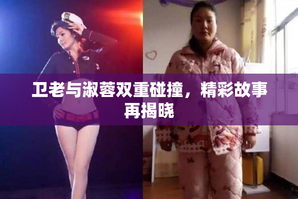 卫老与淑蓉双重碰撞，精彩故事再揭晓