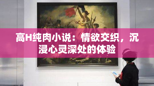 高H纯肉小说：情欲交织，沉浸心灵深处的体验