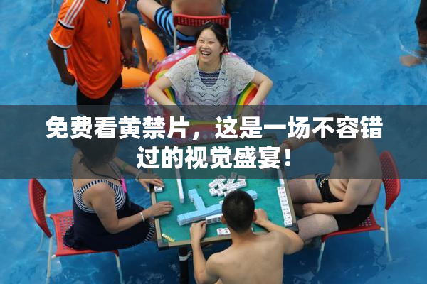 免费看黄禁片，这是一场不容错过的视觉盛宴！