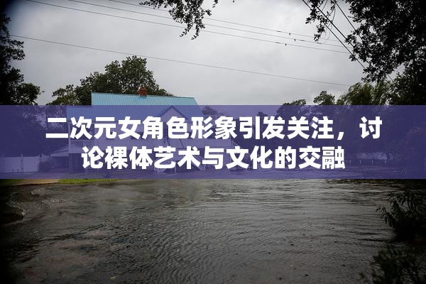 二次元女角色形象引发关注，讨论裸体艺术与文化的交融