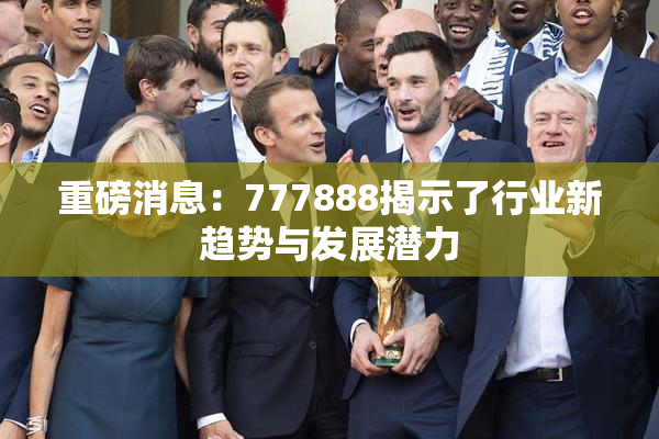 重磅消息：777888揭示了行业新趋势与发展潜力