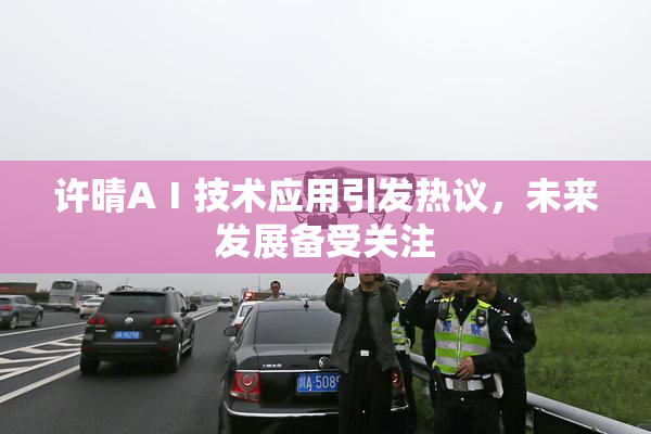 许晴AⅠ技术应用引发热议，未来发展备受关注