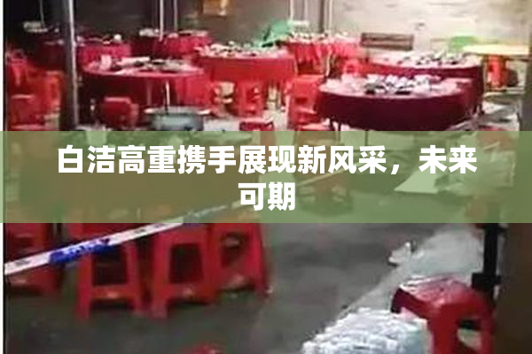 白洁高重携手展现新风采，未来可期
