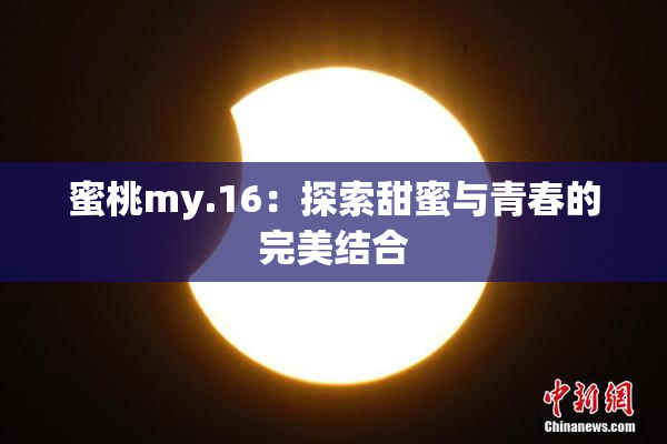 蜜桃my.16：探索甜蜜与青春的完美结合