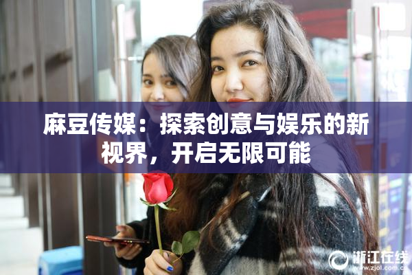 麻豆传媒：探索创意与娱乐的新视界，开启无限可能
