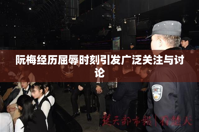 阮梅经历屈辱时刻引发广泛关注与讨论