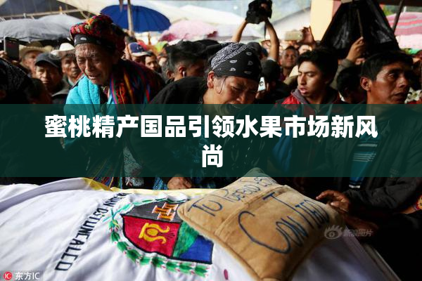 蜜桃精产国品引领水果市场新风尚