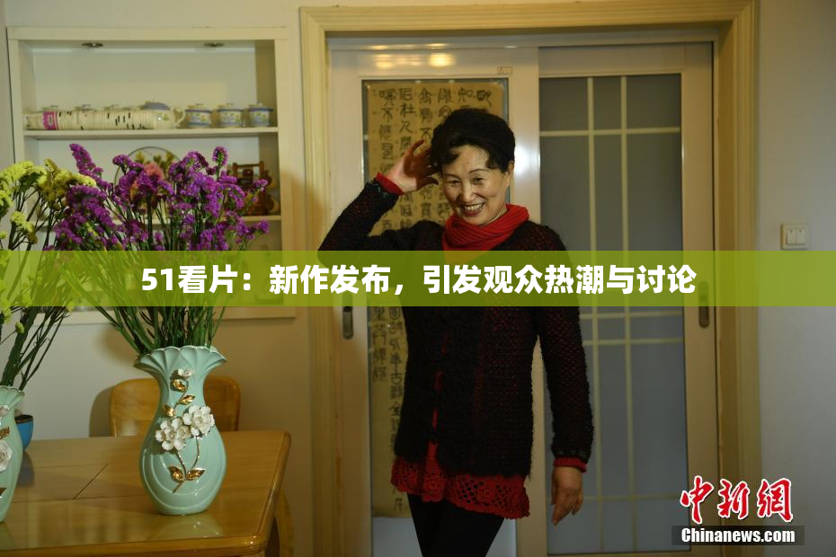 51看片：新作发布，引发观众热潮与讨论