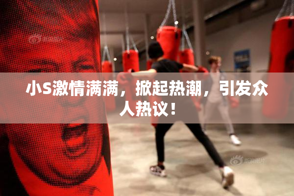 小S激情满满，掀起热潮，引发众人热议！