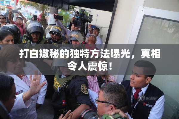 打白嫩秘的独特方法曝光，真相令人震惊！