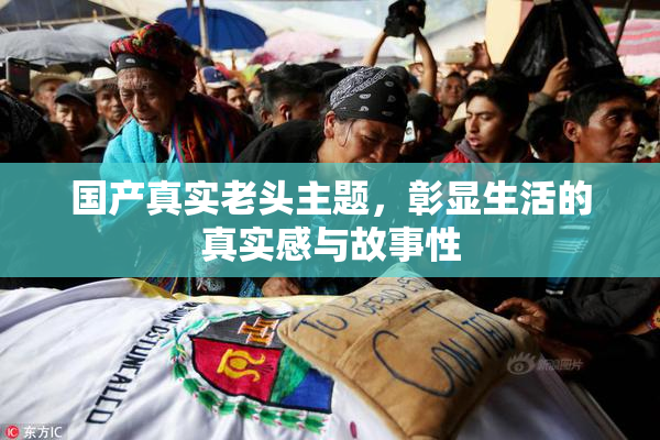 国产真实老头主题，彰显生活的真实感与故事性