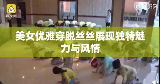 美女优雅穿脱丝丝展现独特魅力与风情
