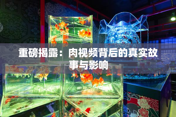 重磅揭露：肉视频背后的真实故事与影响