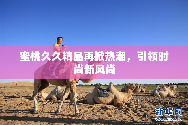 蜜桃久久精品再掀热潮，引领时尚新风尚