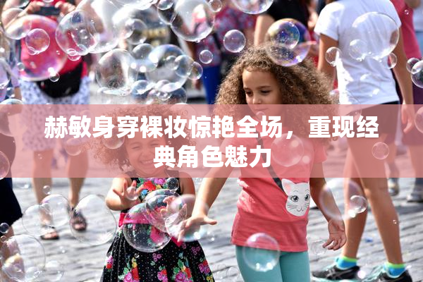 赫敏身穿裸妆惊艳全场，重现经典角色魅力