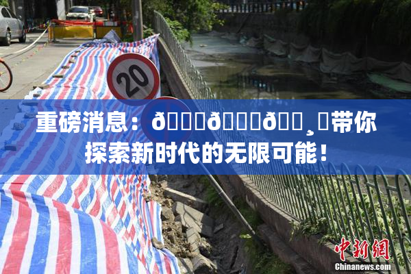 重磅消息：🍑👅🌸‌带你探索新时代的无限可能！