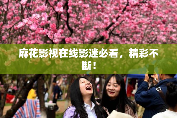 麻花影视在线影迷必看，精彩不断！