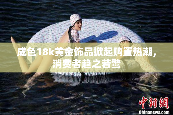 成色18k黄金饰品掀起购置热潮，消费者趋之若鹜
