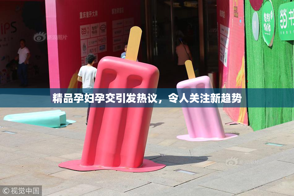 精品孕妇孕交引发热议，令人关注新趋势