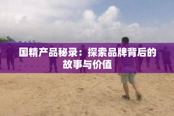 国精产品秘录：探索品牌背后的故事与价值