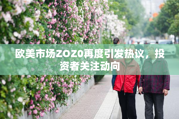 欧美市场ZOZ0再度引发热议，投资者关注动向