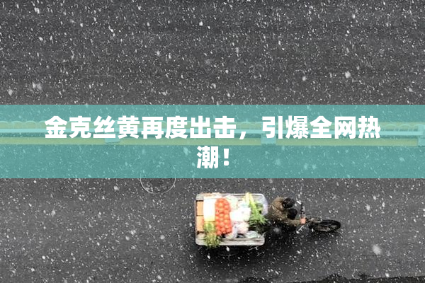 金克丝黄再度出击，引爆全网热潮！