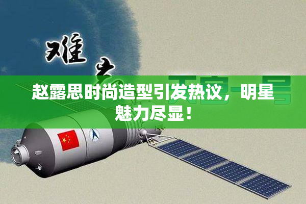赵露思时尚造型引发热议，明星魅力尽显！