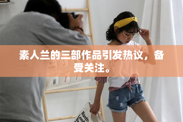 素人兰的三部作品引发热议，备受关注。