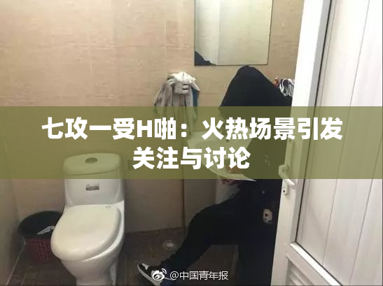 七攻一受H啪：火热场景引发关注与讨论