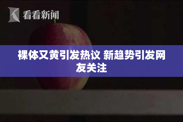 裸体又黄引发热议 新趋势引发网友关注