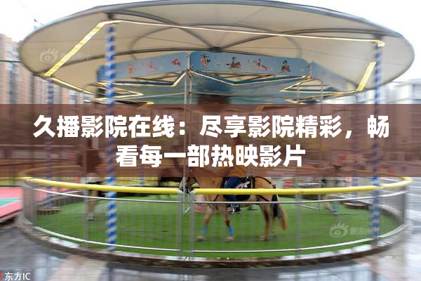 久播影院在线：尽享影院精彩，畅看每一部热映影片