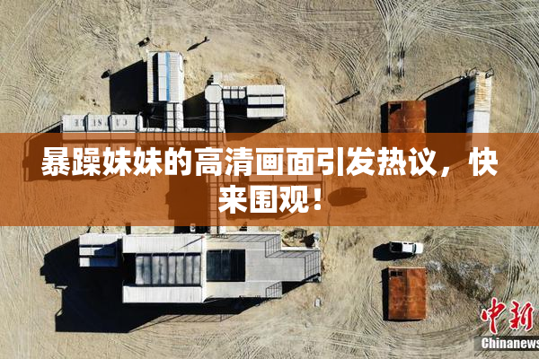 暴躁妹妹的高清画面引发热议，快来围观！