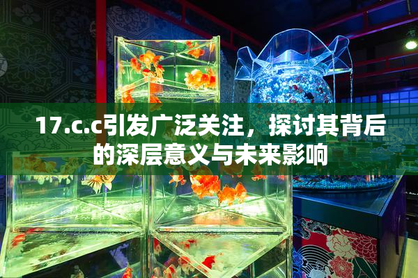 17.c.c引发广泛关注，探讨其背后的深层意义与未来影响