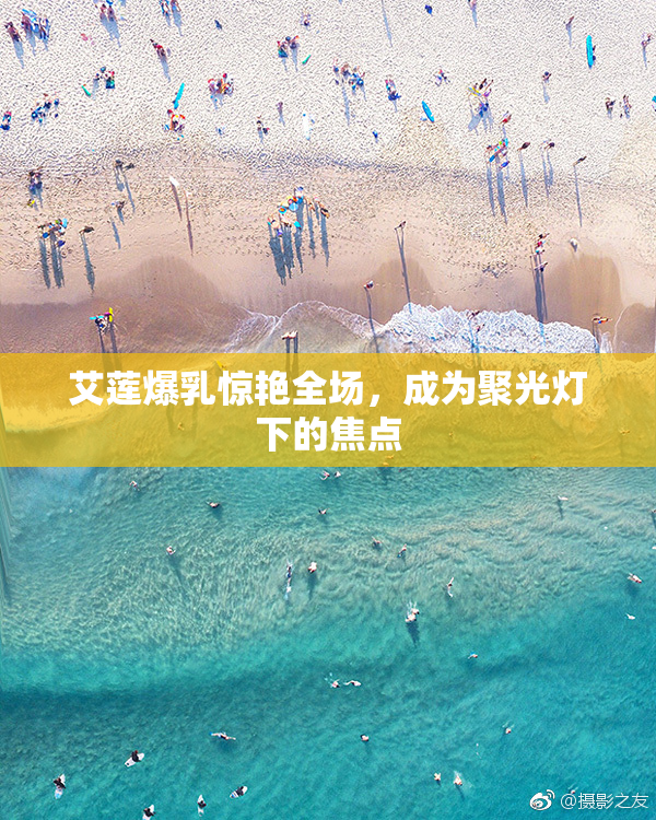艾莲爆乳惊艳全场，成为聚光灯下的焦点