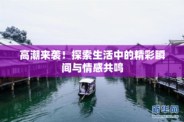 高潮来袭！探索生活中的精彩瞬间与情感共鸣