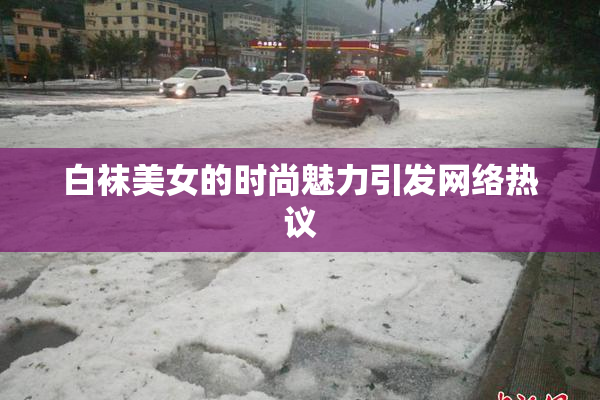 白袜美女的时尚魅力引发网络热议