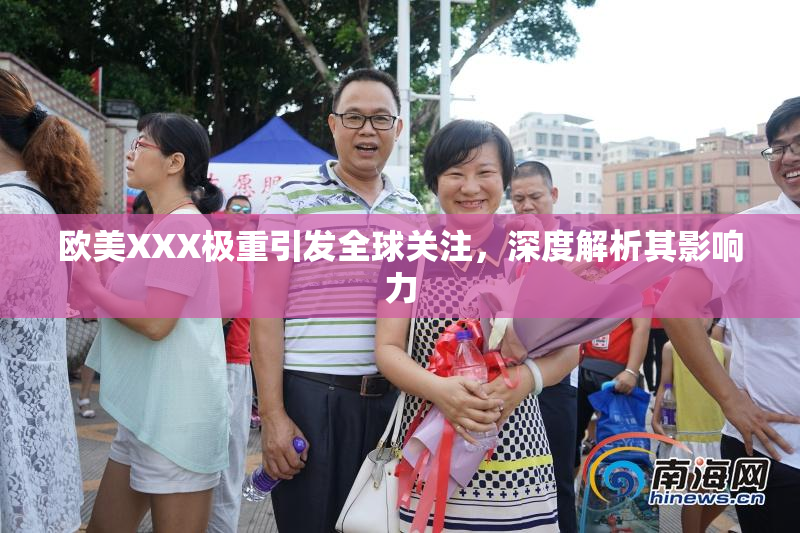 欧美XXX极重引发全球关注，深度解析其影响力