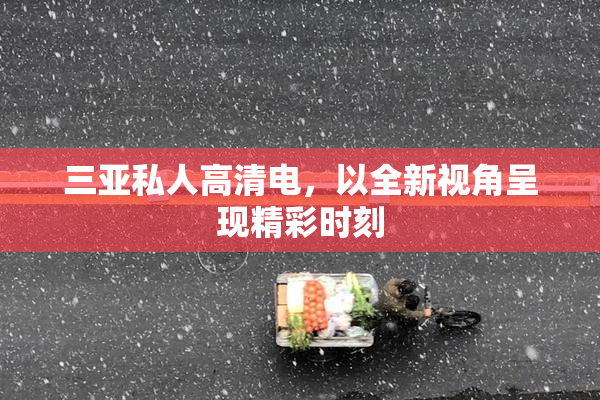 三亚私人高清电，以全新视角呈现精彩时刻