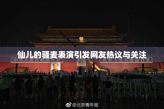 仙儿的骚麦表演引发网友热议与关注