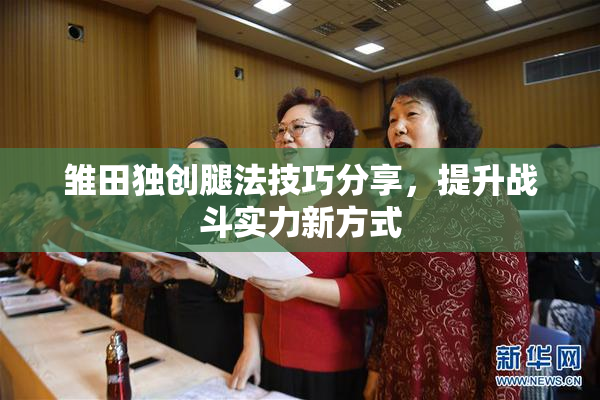 雏田独创腿法技巧分享，提升战斗实力新方式