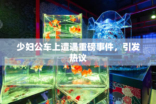 少妇公车上遭遇重磅事件，引发热议