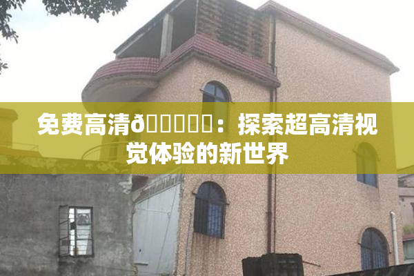 免费高清🔞❌‌：探索超高清视觉体验的新世界