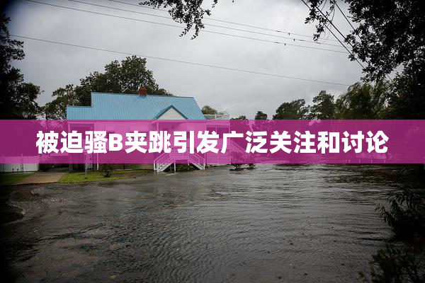被迫骚B夹跳引发广泛关注和讨论
