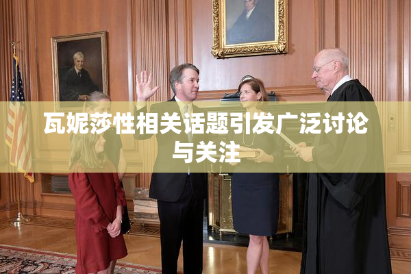 瓦妮莎性相关话题引发广泛讨论与关注